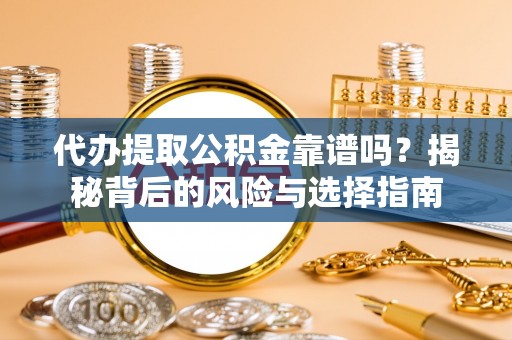 云阳代办提取公积金靠谱吗？揭秘背后的风险与选择指南
