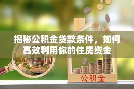 云阳揭秘公积金贷款条件，如何高效利用你的住房资金