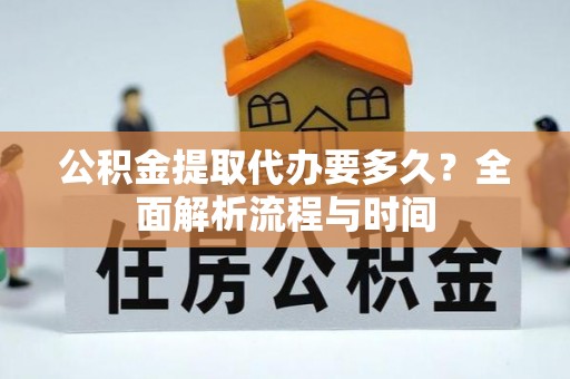 云阳公积金提取代办要多久？全面解析流程与时间