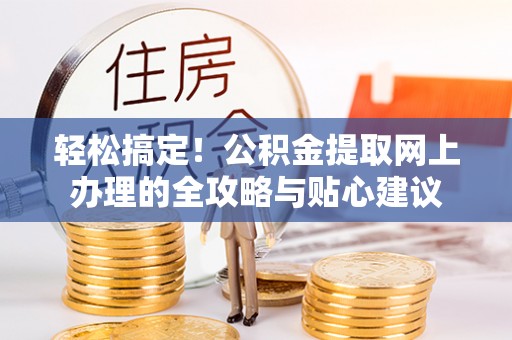 云阳轻松搞定！公积金提取网上办理的全攻略与贴心建议