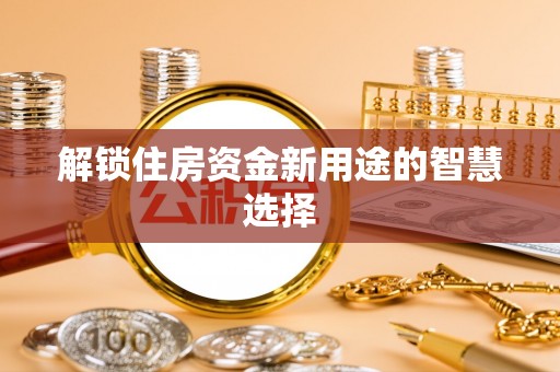 云阳解锁住房资金新用途的智慧选择