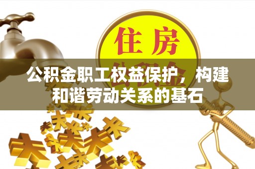 云阳公积金职工权益保护，构建和谐劳动关系的基石