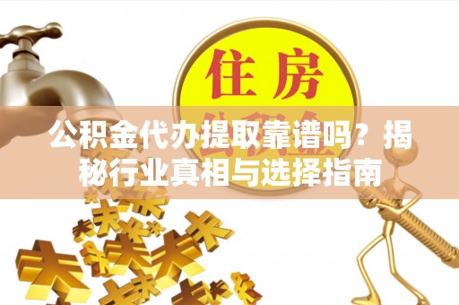 云阳公积金代办提取靠谱吗？揭秘行业真相与选择指南