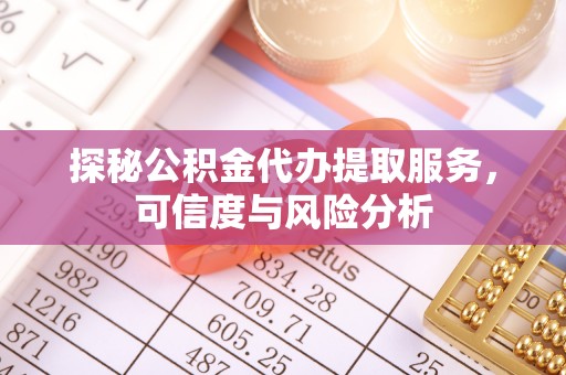 云阳探秘公积金代办提取服务，可信度与风险分析