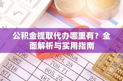 云阳公积金提取代办哪里有？全面解析与实用指南