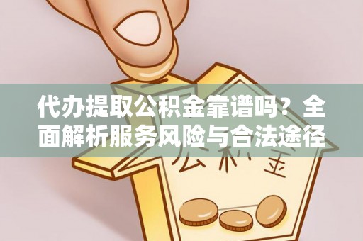 云阳代办提取公积金靠谱吗？全面解析服务风险与合法途径