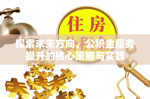 云阳探索未来方向，公积金服务提升的核心策略与实践