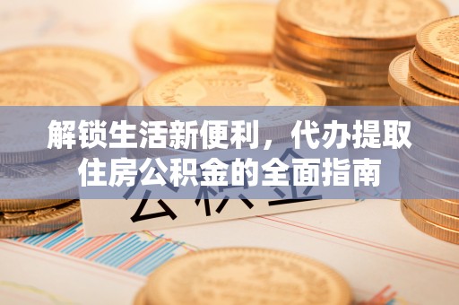 云阳解锁生活新便利，代办提取住房公积金的全面指南