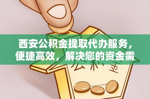 云阳西安公积金提取代办服务，便捷高效，解决您的资金需求