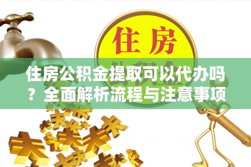 云阳住房公积金提取可以代办吗？全面解析流程与注意事项