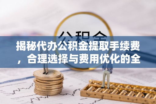 云阳揭秘代办公积金提取手续费，合理选择与费用优化的全面解析