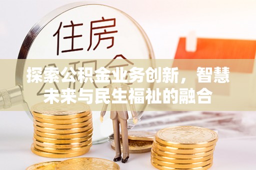 云阳探索公积金业务创新，智慧未来与民生福祉的融合