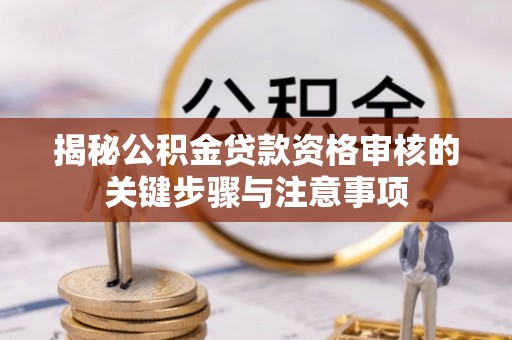 云阳揭秘公积金贷款资格审核的关键步骤与注意事项