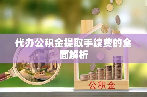 云阳代办公积金提取手续费的全面解析