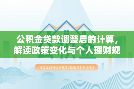 云阳公积金贷款调整后的计算，解读政策变化与个人理财规划