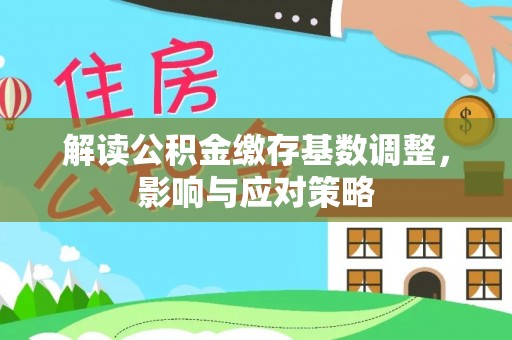 云阳解读公积金缴存基数调整，影响与应对策略