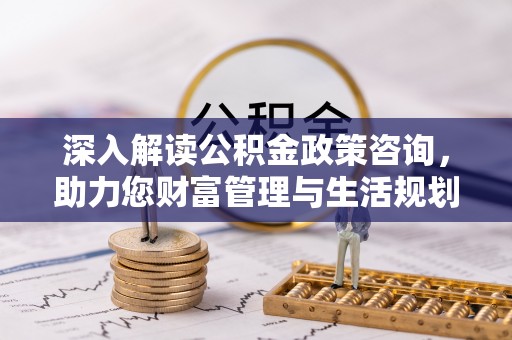 云阳深入解读公积金政策咨询，助力您财富管理与生活规划