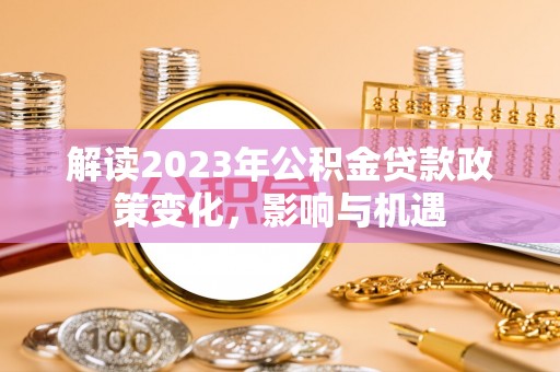 云阳解读2023年公积金贷款政策变化，影响与机遇