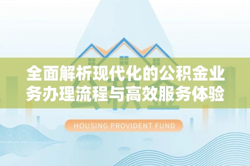 云阳全面解析现代化的公积金业务办理流程与高效服务体验