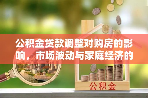 云阳公积金贷款调整对购房的影响，市场波动与家庭经济的新考量