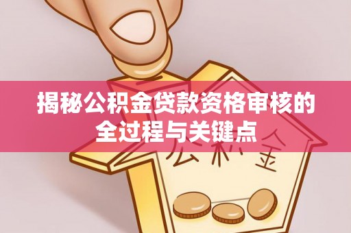 云阳揭秘公积金贷款资格审核的全过程与关键点