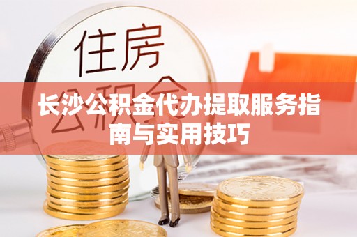 云阳长沙公积金代办提取服务指南与实用技巧