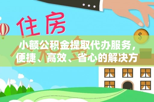 云阳小额公积金提取代办服务，便捷、高效、省心的解决方案