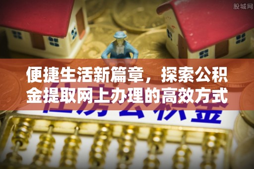 云阳便捷生活新篇章，探索公积金提取网上办理的高效方式