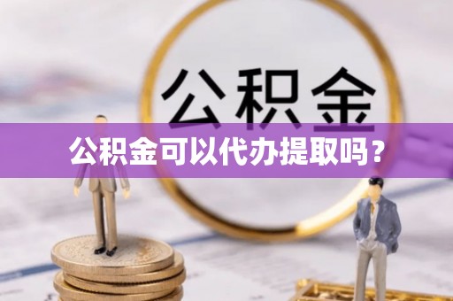 云阳公积金可以代办提取吗？