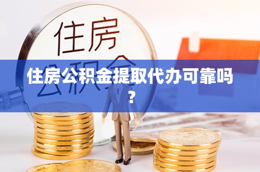 云阳住房公积金提取代办可靠吗？
