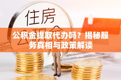 云阳公积金提取代办吗？揭秘服务真相与政策解读