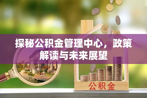 云阳探秘公积金管理中心，政策解读与未来展望