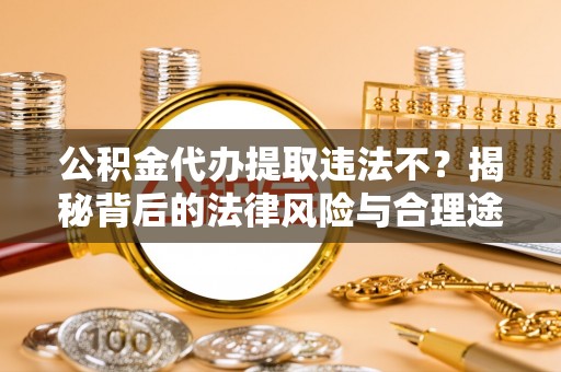 云阳公积金代办提取违法不？揭秘背后的法律风险与合理途径
