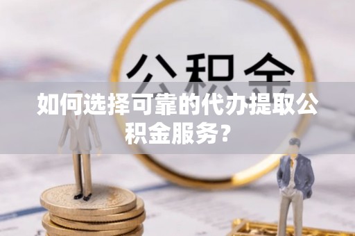 云阳如何选择可靠的代办提取公积金服务？