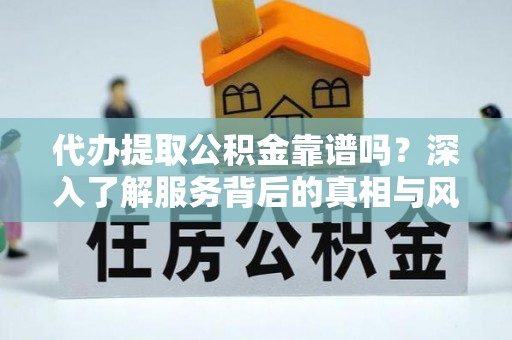 云阳代办提取公积金靠谱吗？深入了解服务背后的真相与风险