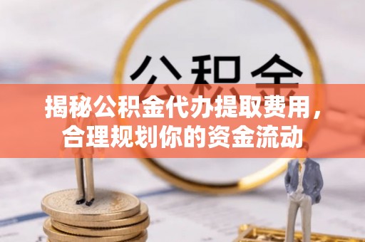 云阳揭秘公积金代办提取费用，合理规划你的资金流动