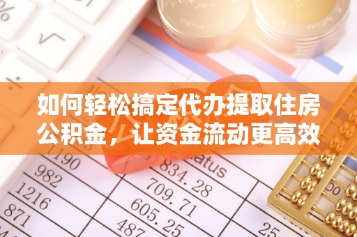云阳如何轻松搞定代办提取住房公积金，让资金流动更高效