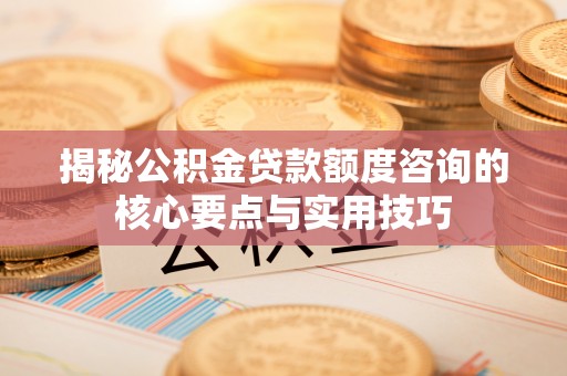 云阳揭秘公积金贷款额度咨询的核心要点与实用技巧
