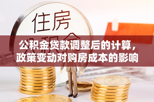 云阳公积金贷款调整后的计算，政策变动对购房成本的影响分析
