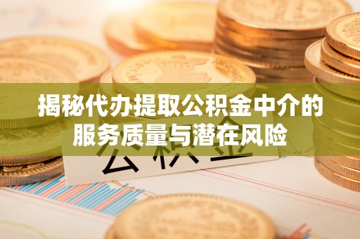 云阳揭秘代办提取公积金中介的服务质量与潜在风险