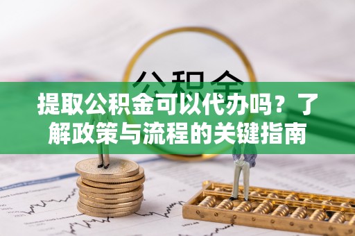 云阳提取公积金可以代办吗？了解政策与流程的关键指南