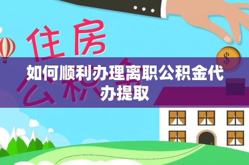 云阳如何顺利办理离职公积金代办提取