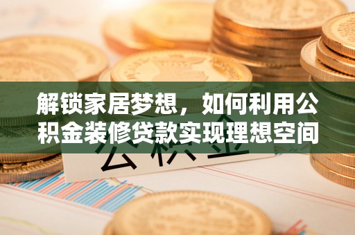 云阳解锁家居梦想，如何利用公积金装修贷款实现理想空间