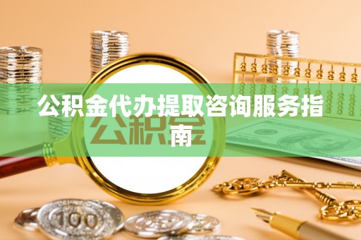 云阳公积金代办提取咨询服务指南