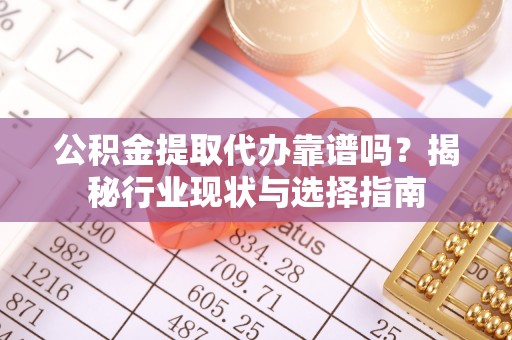 云阳公积金提取代办靠谱吗？揭秘行业现状与选择指南