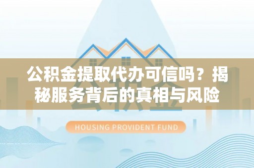 云阳公积金提取代办可信吗？揭秘服务背后的真相与风险