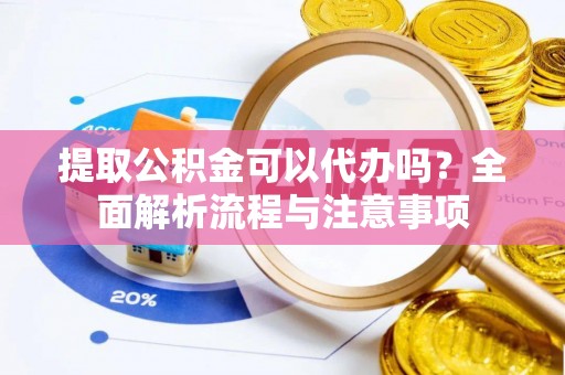 云阳提取公积金可以代办吗？全面解析流程与注意事项