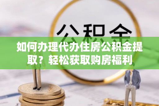云阳如何办理代办住房公积金提取？轻松获取购房福利