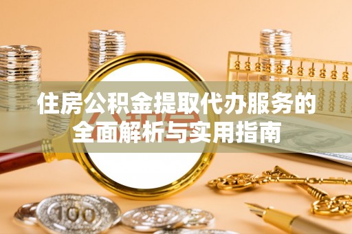 云阳住房公积金提取代办服务的全面解析与实用指南