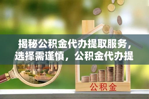 云阳揭秘公积金代办提取服务，选择需谨慎，公积金代办提取靠谱吗？